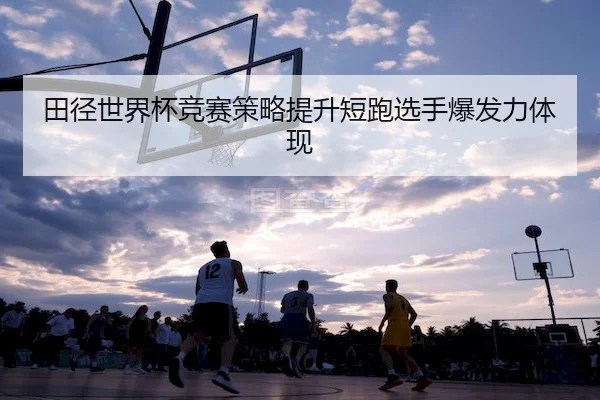 田径世界杯竞赛策略提升短跑选手爆发力体现